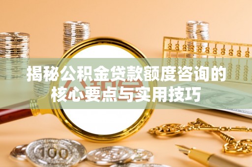 高阳揭秘公积金贷款额度咨询的核心要点与实用技巧