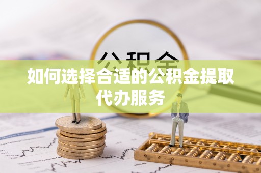 高阳如何选择合适的公积金提取代办服务