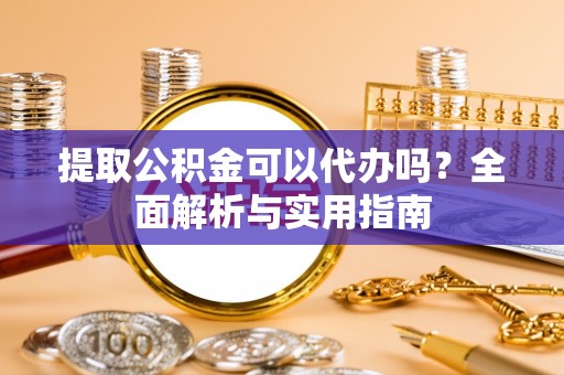 高阳提取公积金可以代办吗？全面解析与实用指南