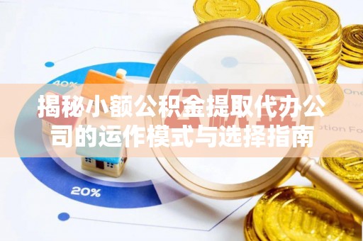 高阳揭秘小额公积金提取代办公司的运作模式与选择指南