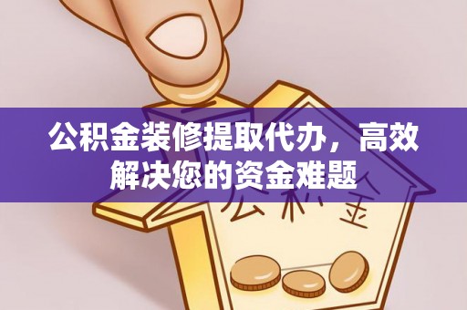 高阳公积金装修提取代办，高效解决您的资金难题