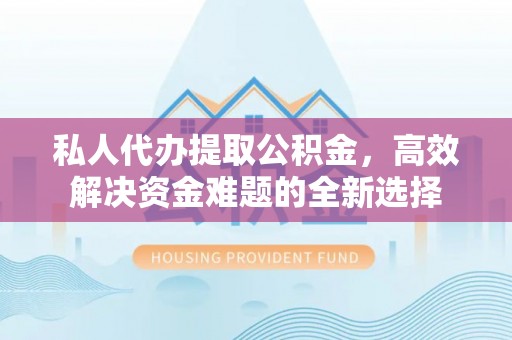 高阳私人代办提取公积金，高效解决资金难题的全新选择