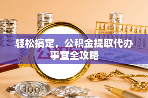 高阳轻松搞定，公积金提取代办事宜全攻略