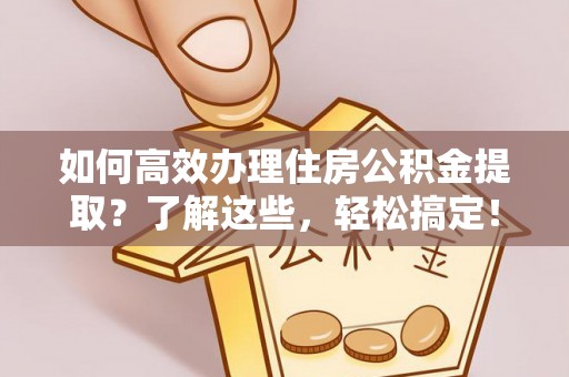 高阳如何高效办理住房公积金提取？了解这些，轻松搞定！