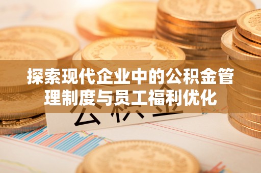 高阳探索现代企业中的公积金管理制度与员工福利优化
