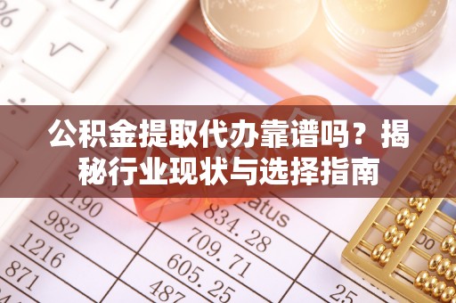 高阳公积金提取代办靠谱吗？揭秘行业现状与选择指南