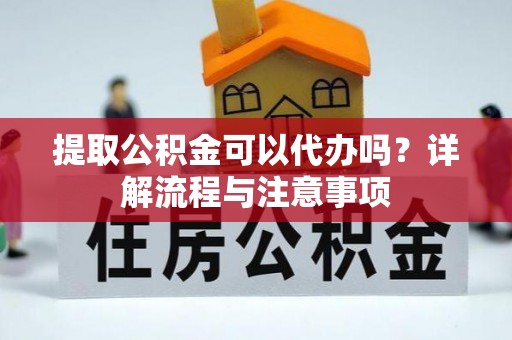 高阳提取公积金可以代办吗？详解流程与注意事项