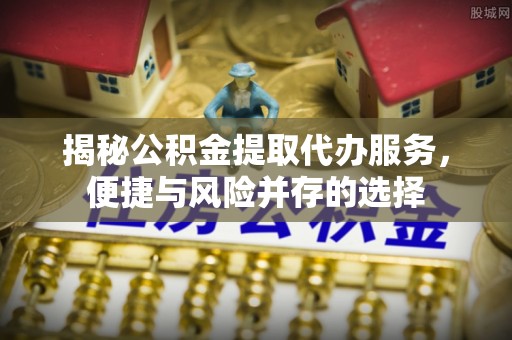 高阳揭秘公积金提取代办服务，便捷与风险并存的选择
