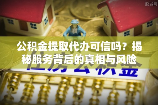 高阳公积金提取代办可信吗？揭秘服务背后的真相与风险