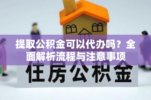 高阳提取公积金可以代办吗？全面解析流程与注意事项