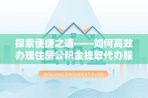 高阳探索便捷之道——如何高效办理住房公积金提取代办服务
