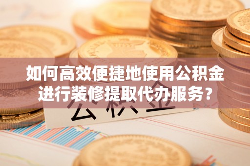 高阳如何高效便捷地使用公积金进行装修提取代办服务？