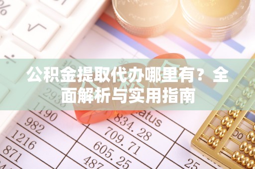高阳公积金提取代办哪里有？全面解析与实用指南