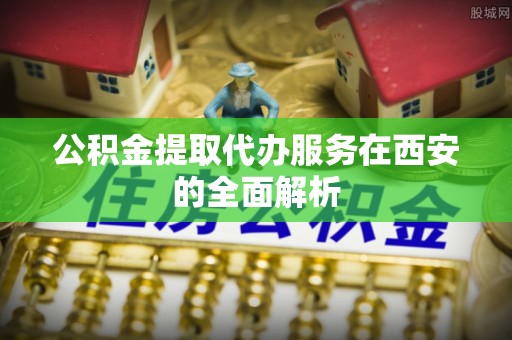高阳公积金提取代办服务在西安的全面解析