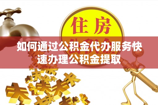 高阳如何通过公积金代办服务快速办理公积金提取