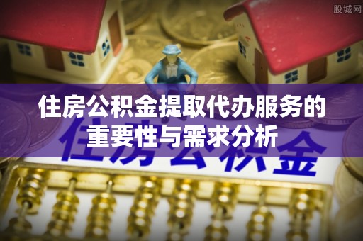高阳住房公积金提取代办服务的重要性与需求分析