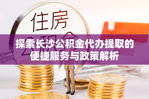 高阳探索长沙公积金代办提取的便捷服务与政策解析