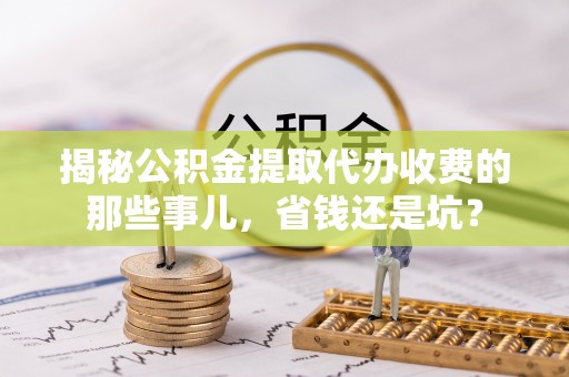 高阳揭秘公积金提取代办收费的那些事儿，省钱还是坑？