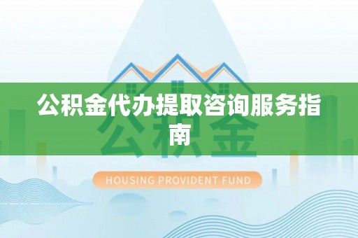 高阳公积金代办提取咨询服务指南