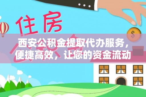 高阳西安公积金提取代办服务，便捷高效，让您的资金流动更灵活