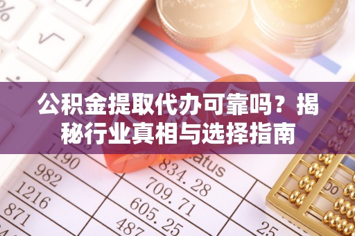 高阳公积金提取代办可靠吗？揭秘行业真相与选择指南