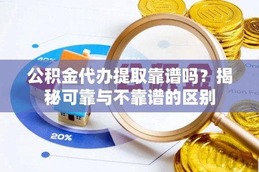 高阳公积金代办提取靠谱吗？揭秘可靠与不靠谱的区别