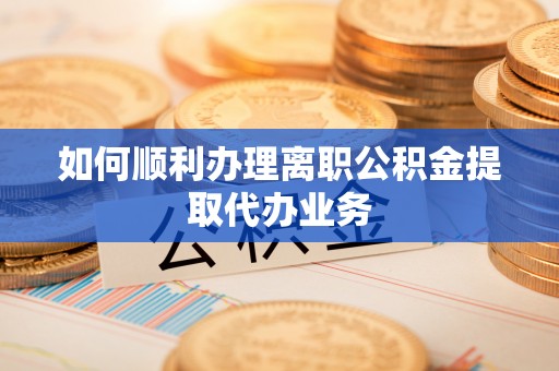 高阳如何顺利办理离职公积金提取代办业务