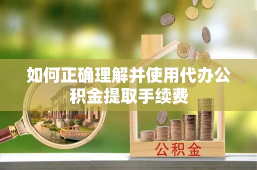 高阳如何正确理解并使用代办公积金提取手续费