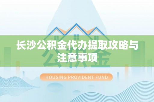 高阳长沙公积金代办提取攻略与注意事项