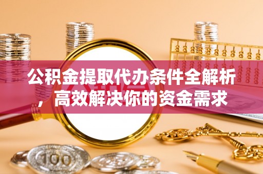 高阳公积金提取代办条件全解析，高效解决你的资金需求