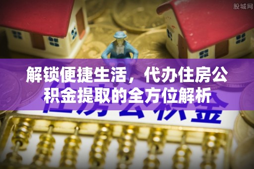 高阳解锁便捷生活，代办住房公积金提取的全方位解析