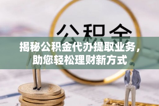 高阳揭秘公积金代办提取业务，助您轻松理财新方式