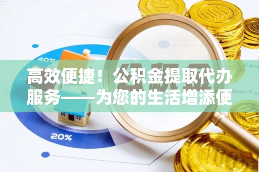 高阳高效便捷！公积金提取代办服务——为您的生活增添便利