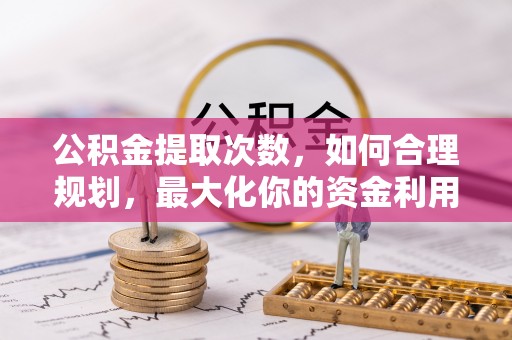 高阳公积金提取次数，如何合理规划，最大化你的资金利用