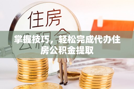 高阳掌握技巧，轻松完成代办住房公积金提取