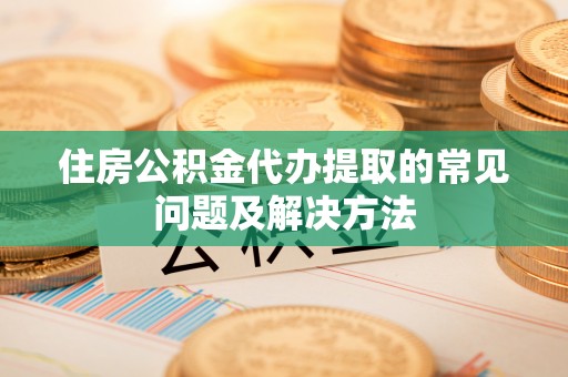 高阳住房公积金代办提取的常见问题及解决方法