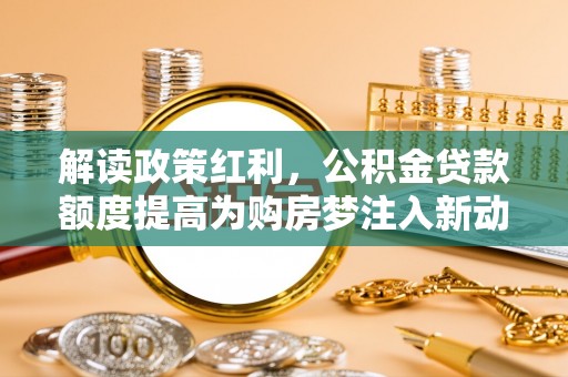 高阳解读政策红利，公积金贷款额度提高为购房梦注入新动力