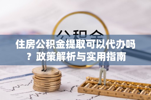 高阳住房公积金提取可以代办吗？政策解析与实用指南