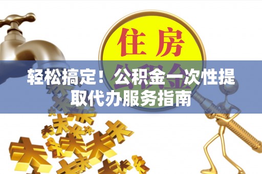 高阳轻松搞定！公积金一次性提取代办服务指南