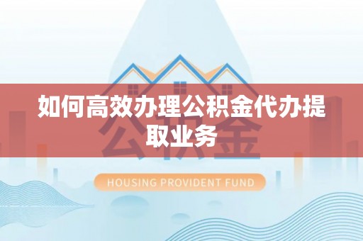 高阳如何高效办理公积金代办提取业务