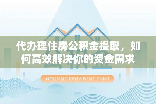 高阳代办理住房公积金提取，如何高效解决你的资金需求