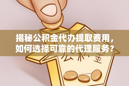 高阳揭秘公积金代办提取费用，如何选择可靠的代理服务？