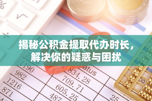 高阳揭秘公积金提取代办时长，解决你的疑惑与困扰