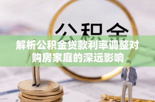 高阳解析公积金贷款利率调整对购房家庭的深远影响