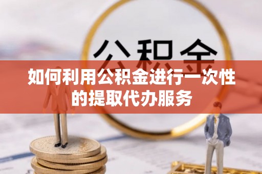 高阳如何利用公积金进行一次性的提取代办服务