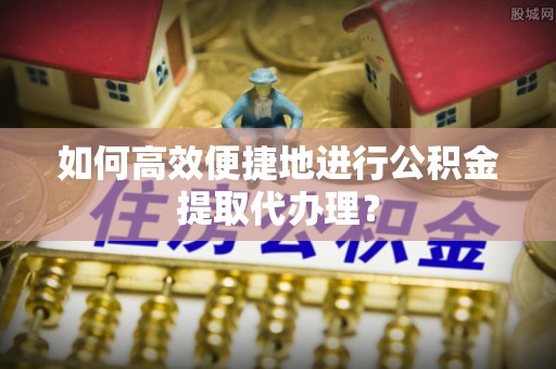 高阳如何高效便捷地进行公积金提取代办理？