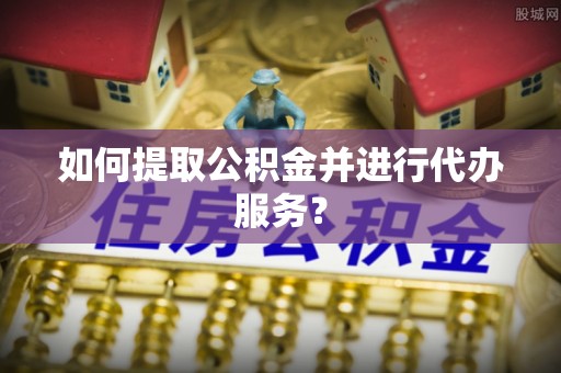 高阳如何提取公积金并进行代办服务？