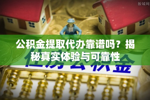 高阳公积金提取代办靠谱吗？揭秘真实体验与可靠性