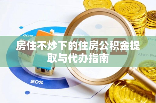 高阳房住不炒下的住房公积金提取与代办指南