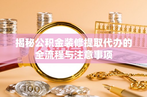 高阳揭秘公积金装修提取代办的全流程与注意事项